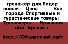 тренажер для бедер. новый  › Цена ­ 400 - Все города Спортивные и туристические товары » Тренажеры   . Брянская обл.,Брянск г.